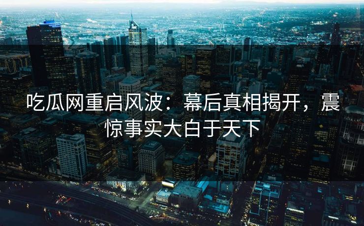 吃瓜网重启风波:幕后真相揭开,震惊事实大白于天下 吃瓜网重启风波:幕后真相揭开,震惊事实大白于天下