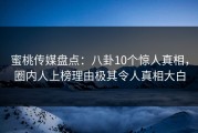 蜜桃传媒盘点：八卦10个惊人真相，圈内人上榜理由极其令人真相大白