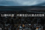 51爆料科普：内幕背后5大爆点的隐情