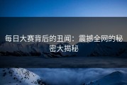 每日大赛背后的丑闻：震撼全网的秘密大揭秘