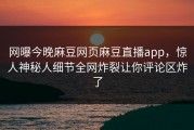 网曝今晚麻豆网页麻豆直播app，惊人神秘人细节全网炸裂让你评论区炸了