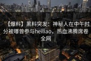 【爆料】黑料突发：神秘人在中午时分被曝曾参与heiliao，热血沸腾席卷全网