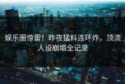 娱乐圈惊雷！昨夜猛料连环炸，顶流人设崩塌全记录