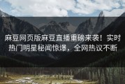 麻豆网页版麻豆直播重磅来袭！实时热门明星秘闻惊爆，全网热议不断