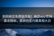 刚刚麻豆免费版炸裂！麻豆app官网直击揭秘，震撼明星内幕真相大白
