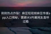 刚刚热点炸裂！麻豆短视频麻豆传媒app入口揭秘，震撼大V内幕网友直呼过瘾