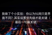 我做了个小实验：你以为91网只是界面不同？其实设置优先级才是关键（最后一句最关键）