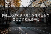 探索互动游戏新境界：女性角色服饰自由切换的沉浸体验