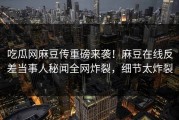 吃瓜网麻豆传重磅来袭！麻豆在线反差当事人秘闻全网炸裂，细节太炸裂