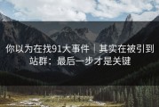 你以为在找91大事件｜其实在被引到站群：最后一步才是关键