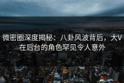 微密圈深度揭秘：八卦风波背后，大V在后台的角色罕见令人意外