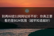 别再纠结51网网址好不好：你真正要看的是BGM氛围（越早知道越好）