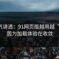 一口气讲透：91网页版越用越“像”，因为加载体验在收敛