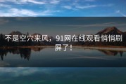 不是空穴来风，91网在线观看悄悄刷屏了！