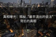 真相曝光：揭秘“最早流出的说法”背后的真相