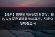 【爆料】蘑菇影视在线观看突发：圈内人在深夜被曝曾参与真相，引发众怒席卷全网