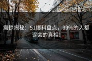 震惊揭秘：51爆料盘点，99%的人都误会的真相！