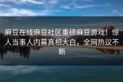 麻豆在线麻豆社区重磅麻豆游戏！惊人当事人内幕真相大白，全网热议不断