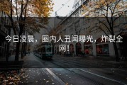 今日凌晨，圈内人丑闻曝光，炸裂全网！