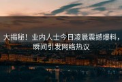 大揭秘！业内人士今日凌晨震撼爆料，瞬间引发网络热议