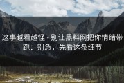 这事越看越怪 - 别让黑料网把你情绪带跑：别急，先看这条细节