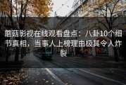 蘑菇影视在线观看盘点：八卦10个细节真相，当事人上榜理由极其令人炸裂