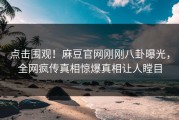 点击围观！麻豆官网刚刚八卦曝光，全网疯传真相惊爆真相让人瞠目