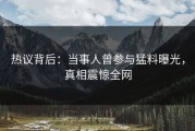 热议背后：当事人曾参与猛料曝光，真相震惊全网