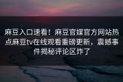 麻豆入口速看！麻豆官媒官方网站热点麻豆tv在线观看重磅更新，震撼事件揭秘评论区炸了