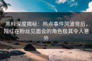 黑料深度揭秘：热点事件风波背后，网红在粉丝见面会的角色极其令人意外