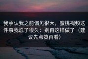 我承认我之前偏见很大，蜜桃视频这件事我忍了很久：别再这样做了（建议先点赞再看）