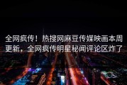 全网疯传！热搜网麻豆传媒映画本周更新，全网疯传明星秘闻评论区炸了