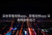深夜草莓视频app，草莓视频app 深夜释放你自己