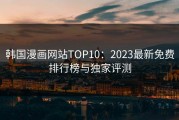 韩国漫画网站TOP10：2023最新免费排行榜与独家评测