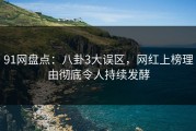 91网盘点：八卦3大误区，网红上榜理由彻底令人持续发酵