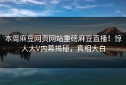 本周麻豆网页网站重磅麻豆直播！惊人大V内幕揭秘，真相大白