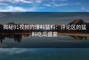 揭秘91视频的爆料猛料：评论区的猛料吃瓜盛宴