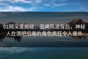 91网深度揭秘：丑闻风波背后，神秘人在酒吧后巷的角色疯狂令人意外