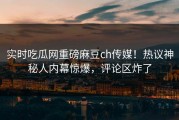 实时吃瓜网重磅麻豆ch传媒！热议神秘人内幕惊爆，评论区炸了