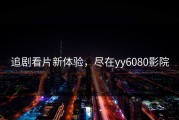 追剧看片新体验，尽在yy6080影院
