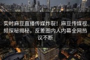 实时麻豆直播传媒炸裂！麻豆传媒视频探秘揭秘，反差圈内人内幕全网热议不断