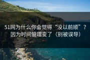 51网为什么你会觉得“没以前顺”？因为时间管理变了（别被误导）