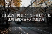 91网盘点：内幕10个惊人真相，明星上榜理由疯狂令人热血沸腾