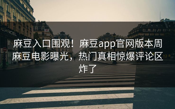 麻豆入口围观！麻豆app官网版本周麻豆电影曝光，热门真相惊爆评论区炸了