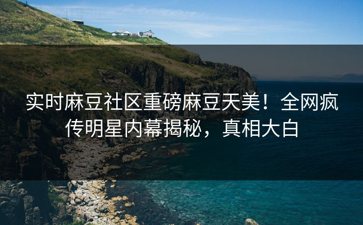 实时麻豆社区重磅麻豆天美！全网疯传明星内幕揭秘，真相大白