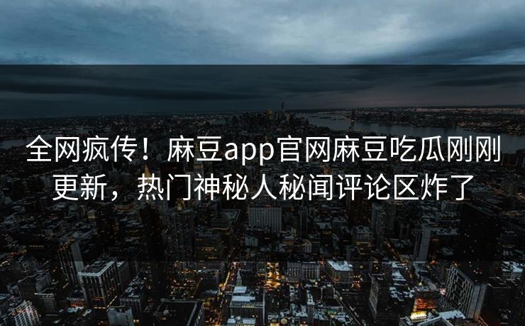 全网疯传！麻豆app官网麻豆吃瓜刚刚更新，热门神秘人秘闻评论区炸了