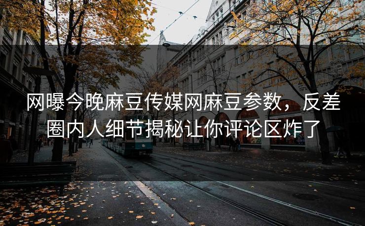 网曝今晚麻豆传媒网麻豆参数，反差圈内人细节揭秘让你评论区炸了