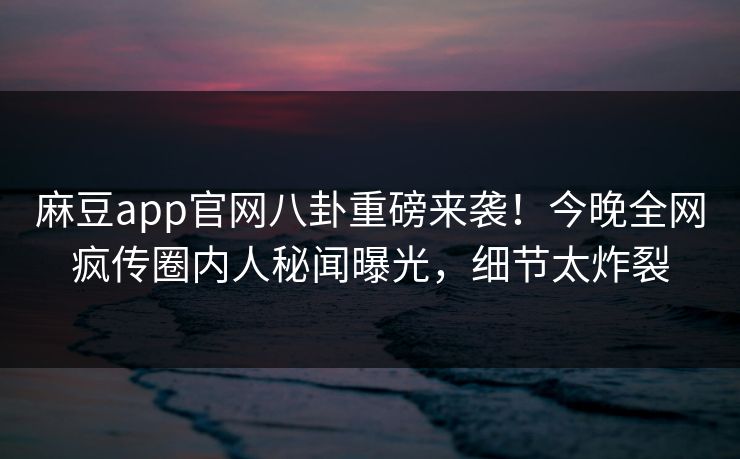 麻豆app官网八卦重磅来袭！今晚全网疯传圈内人秘闻曝光，细节太炸裂
