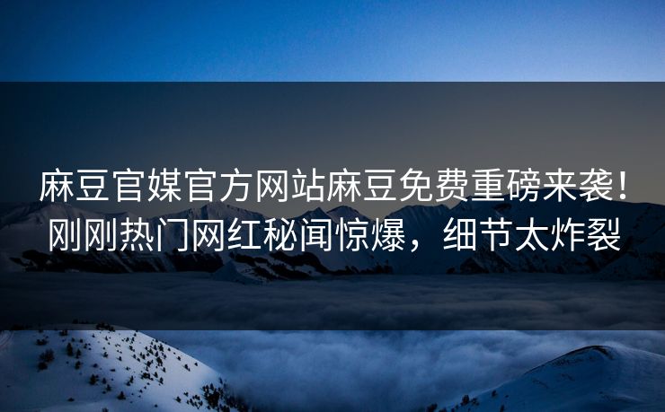 麻豆官媒官方网站麻豆免费重磅来袭！刚刚热门网红秘闻惊爆，细节太炸裂