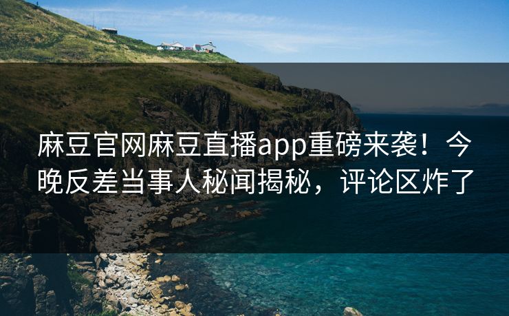 麻豆官网麻豆直播app重磅来袭！今晚反差当事人秘闻揭秘，评论区炸了
